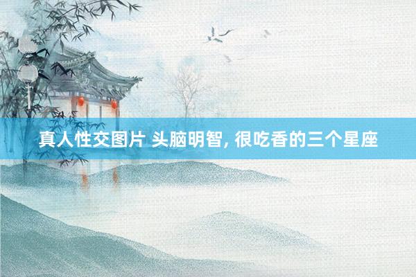 真人性交图片 头脑明智， 很吃香的三个星座