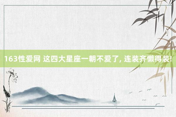 163性爱网 这四大星座一朝不爱了， 连装齐懒得装!