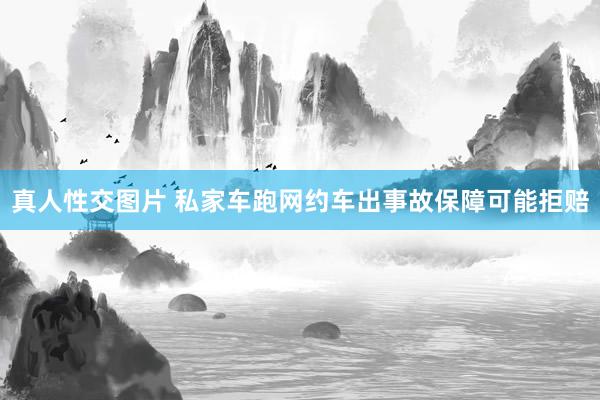 真人性交图片 私家车跑网约车出事故保障可能拒赔