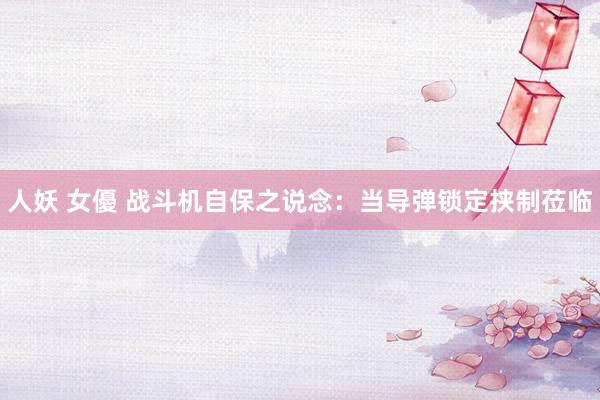 人妖 女優 战斗机自保之说念：当导弹锁定挟制莅临