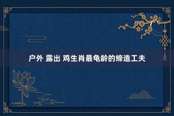 户外 露出 鸡生肖最龟龄的缔造工夫