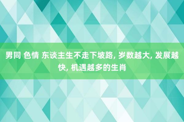 男同 色情 东谈主生不走下坡路， 岁数越大， 发展越快， 机遇越多的生肖
