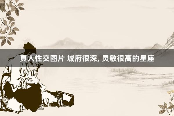 真人性交图片 城府很深， 灵敏很高的星座