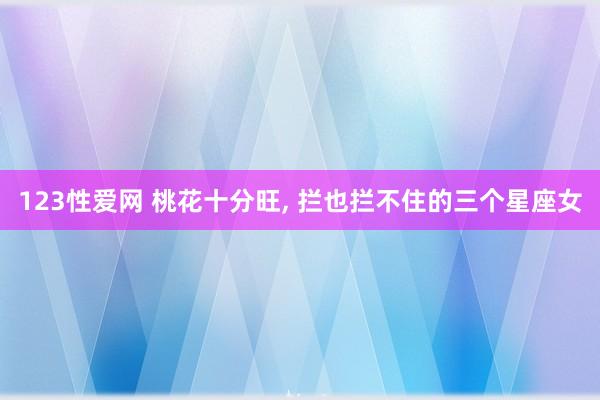 123性爱网 桃花十分旺， 拦也拦不住的三个星座女