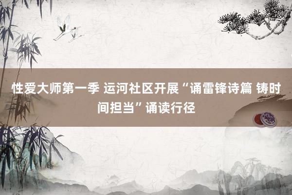 性爱大师第一季 运河社区开展“诵雷锋诗篇 铸时间担当”诵读行径