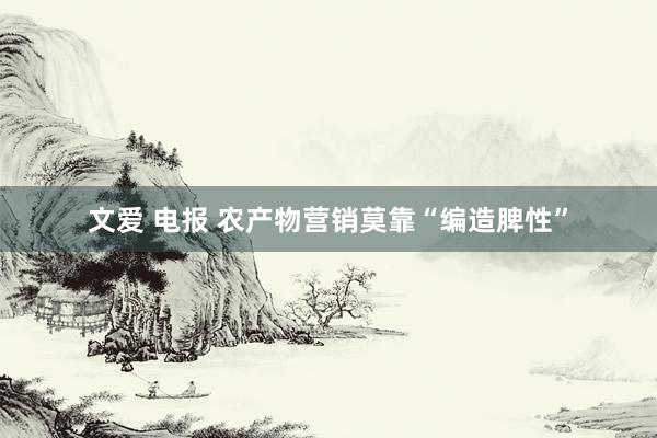 文爱 电报 农产物营销莫靠“编造脾性”