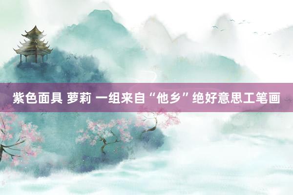紫色面具 萝莉 一组来自“他乡”绝好意思工笔画