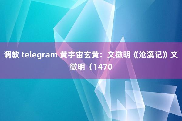 调教 telegram 黄宇宙玄黄：文徵明《沧溪记》文徵明（1470