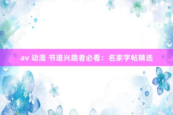 av 动漫 书道兴趣者必看:名家字帖精选