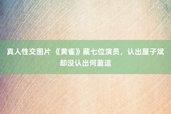 真人性交图片 《黄雀》藏七位演员，认出屋子斌却没认出何蓝逗