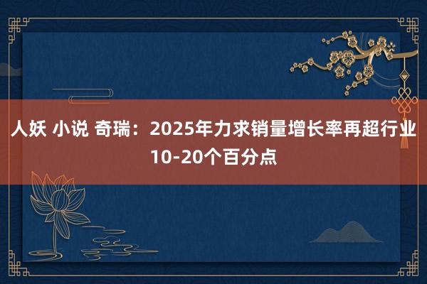 人妖 小说 奇瑞：2025年力求销量增长率再超行业10-20个百分点