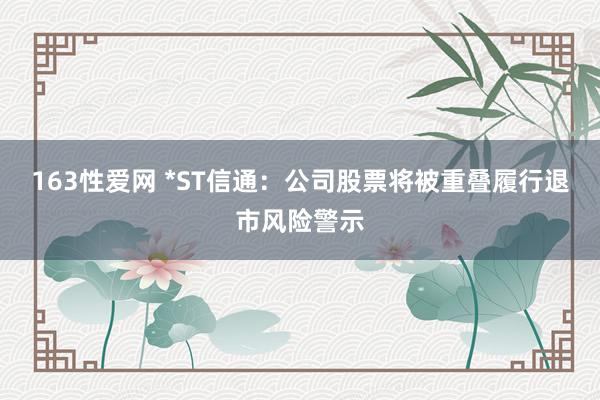 163性爱网 *ST信通：公司股票将被重叠履行退市风险警示