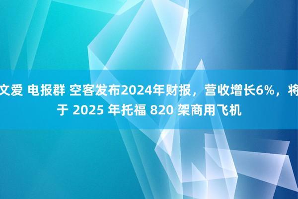 文爱 电报群 空客发布2024年财报，营收增长6%，将于 2025 年托福 820 架商用飞机