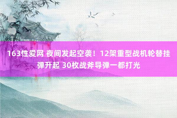 163性爱网 夜间发起空袭！12架重型战机轮替挂弹升起 30枚战斧导弹一都打光