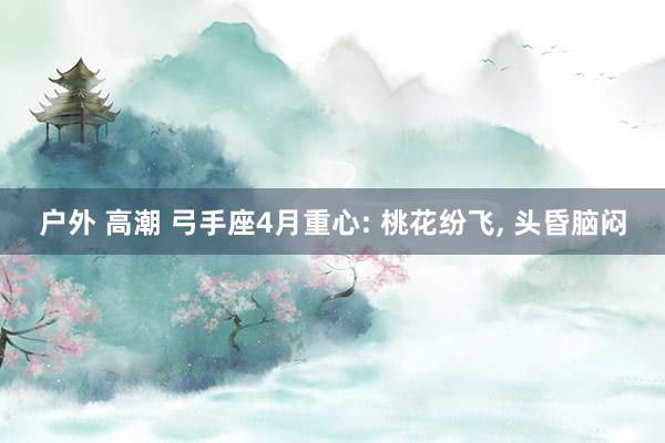 户外 高潮 弓手座4月重心: 桃花纷飞， 头昏脑闷