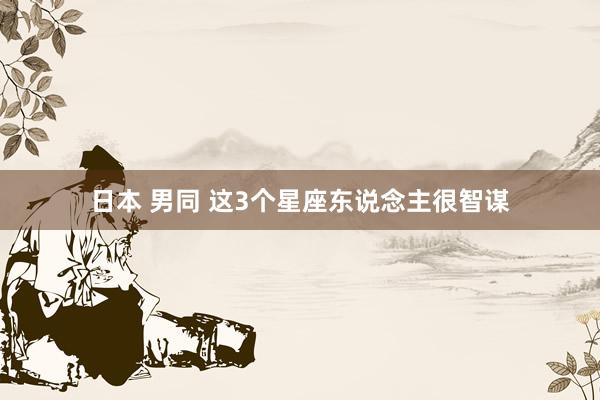 日本 男同 这3个星座东说念主很智谋