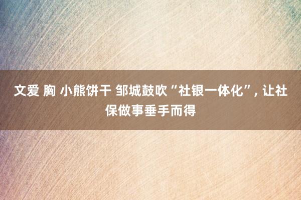 文爱 胸 小熊饼干 邹城鼓吹“社银一体化”， 让社保做事垂手而得
