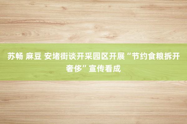 苏畅 麻豆 安堵街谈开采园区开展“节约食粮拆开奢侈”宣传看成