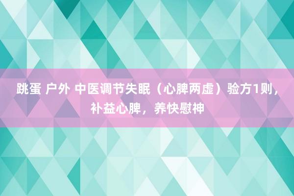 跳蛋 户外 中医调节失眠（心脾两虚）验方1则，补益心脾，养快慰神