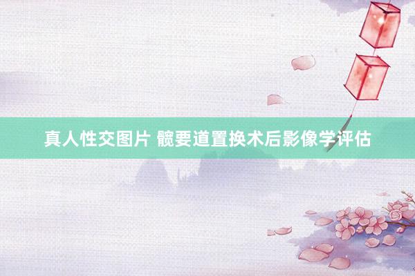 真人性交图片 髋要道置换术后影像学评估