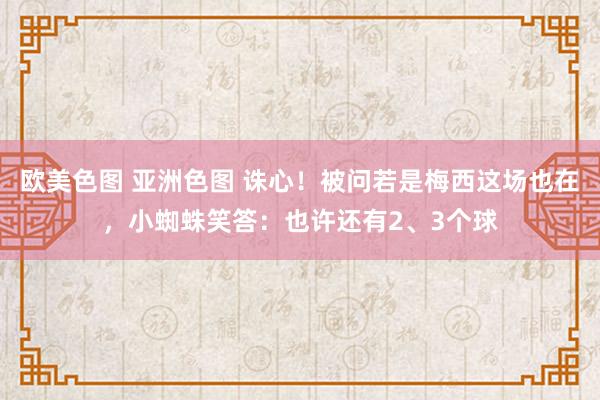 欧美色图 亚洲色图 诛心！被问若是梅西这场也在，小蜘蛛笑答：也许还有2、3个球