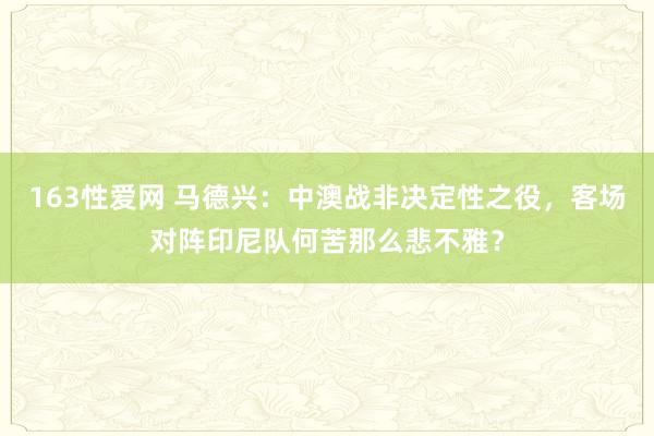 163性爱网 马德兴：中澳战非决定性之役，客场对阵印尼队何苦那么悲不雅？