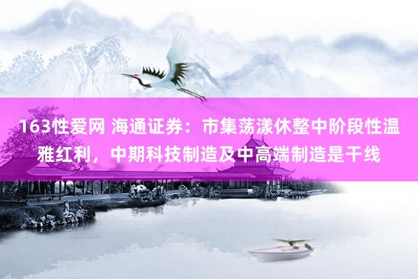 163性爱网 海通证券：市集荡漾休整中阶段性温雅红利，中期科技制造及中高端制造是干线