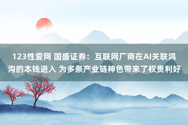 123性爱网 国盛证券：互联网厂商在AI关联鸿沟的本钱进入 为多条产业链神色带来了权贵利好