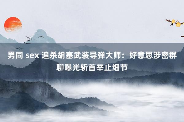 男同 sex 追杀胡塞武装导弹大师：好意思涉密群聊曝光斩首举止细节
