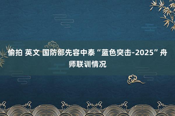 偷拍 英文 国防部先容中泰“蓝色突击-2025”舟师联训情况