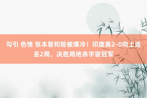 勾引 色情 张本智和险被爆冷！印度赛2-0向上连丢2局，决胜局绝杀宇宙冠军