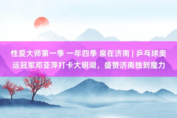 性爱大师第一季 一年四季 泉在济南 | 乒乓球奥运冠军邓亚萍打卡大明湖，盛赞济南独到魔力