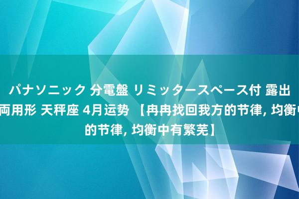 パナソニック 分電盤 リミッタースペース付 露出・半埋込両用形 天秤座 4月运势 【冉冉找回我方的节律， 均衡中有繁芜】