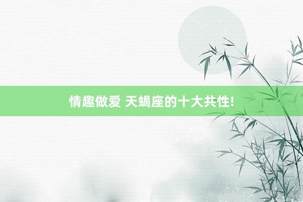 情趣做爱 天蝎座的十大共性!