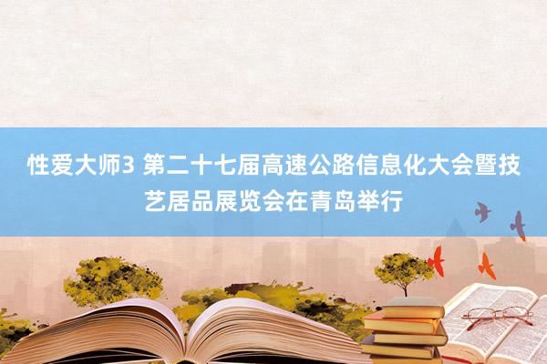 性爱大师3 第二十七届高速公路信息化大会暨技艺居品展览会在青岛举行