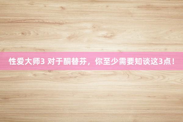 性爱大师3 对于酮替芬，你至少需要知谈这3点！