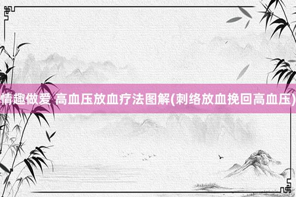 情趣做爱 高血压放血疗法图解(刺络放血挽回高血压)