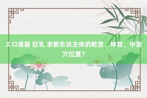 エロ漫画 巨乳 求教东谈主体的乾宫、坤宫、中宫穴位置？