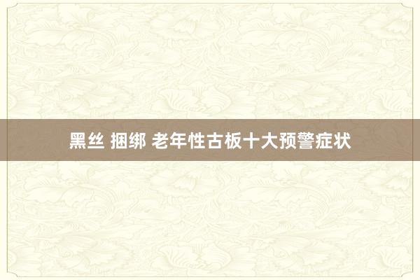 黑丝 捆绑 老年性古板十大预警症状