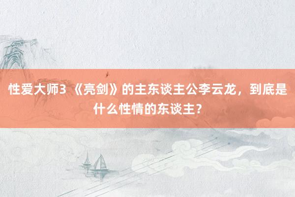 性爱大师3 《亮剑》的主东谈主公李云龙，到底是什么性情的东谈主？