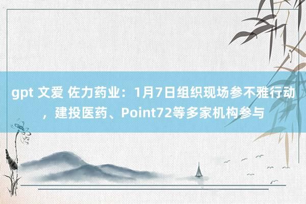gpt 文爱 佐力药业：1月7日组织现场参不雅行动，建投医药、Point72等多家机构参与