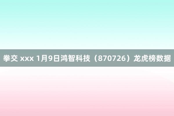 拳交 xxx 1月9日鸿智科技（870726）龙虎榜数据