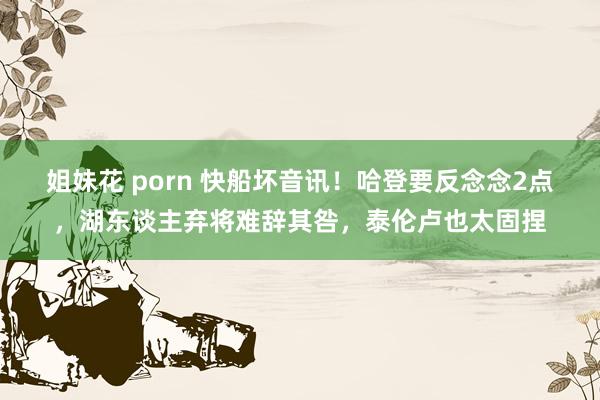 姐妹花 porn 快船坏音讯！哈登要反念念2点，湖东谈主弃将难辞其咎，泰伦卢也太固捏