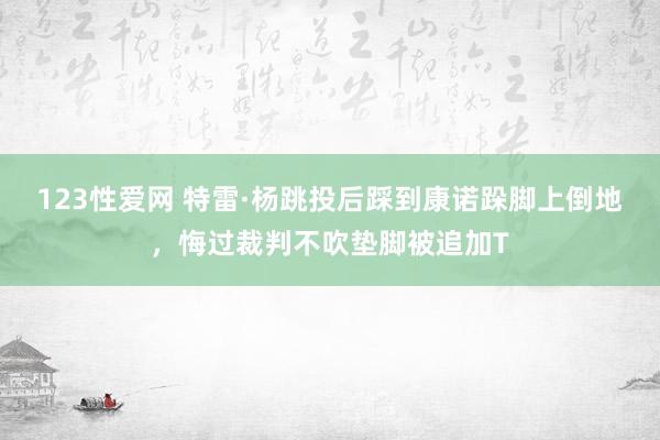 123性爱网 特雷·杨跳投后踩到康诺跺脚上倒地，悔过裁判不吹垫脚被追加T