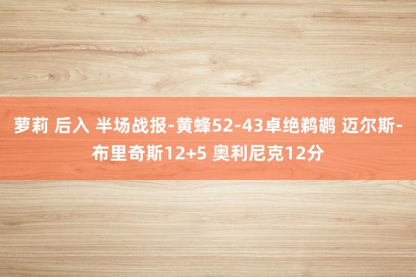 萝莉 后入 半场战报-黄蜂52-43卓绝鹈鹕 迈尔斯-布里奇斯12+5 奥利尼克12分