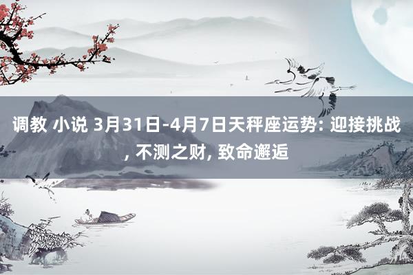 调教 小说 3月31日-4月7日天秤座运势: 迎接挑战， 不测之财， 致命邂逅