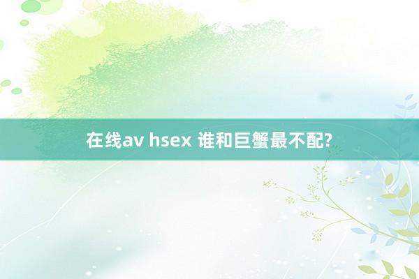 在线av hsex 谁和巨蟹最不配?