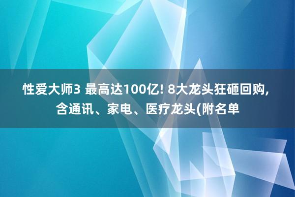性爱大师3 最高达100亿! 8大龙头狂砸回购， 含通讯、家电、医疗龙头(附名单