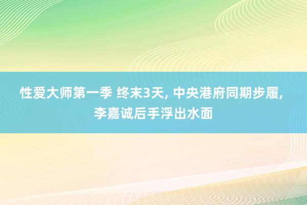 性爱大师第一季 终末3天， 中央港府同期步履， 李嘉诚后手浮出水面