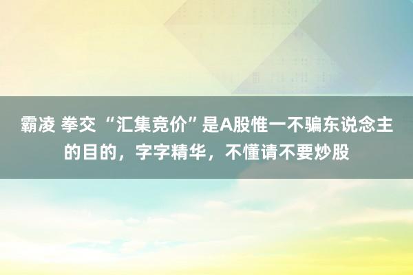 霸凌 拳交 “汇集竞价”是A股惟一不骗东说念主的目的，字字精华，不懂请不要炒股